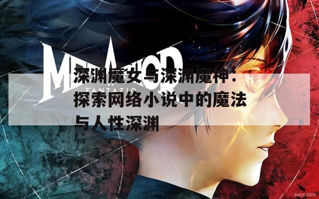 深渊魔女与深渊魔神：探索网络小说中的魔法与人性深渊