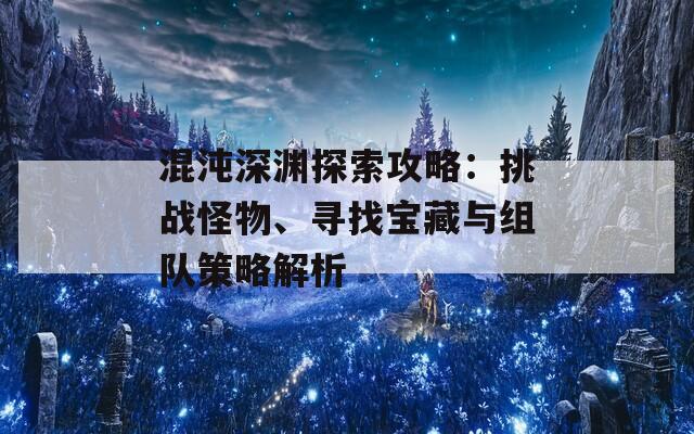 混沌深渊探索攻略：挑战怪物、寻找宝藏与组队策略解析