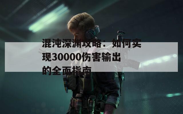 混沌深渊攻略：如何实现30000伤害输出的全面指南