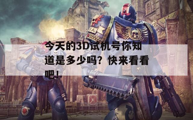 今天的3D试机号你知道是多少吗？快来看看吧！