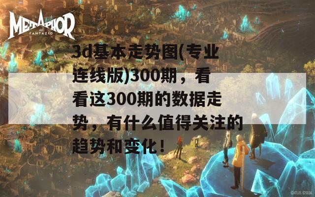 3d基本走势图(专业连线版)300期，看看这300期的数据走势，有什么值得关注的趋势和变化！