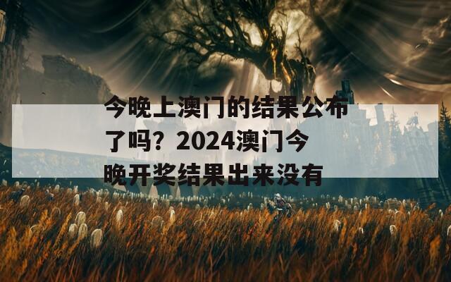 今晚上澳门的结果公布了吗？2024澳门今晚开奖结果出来没有