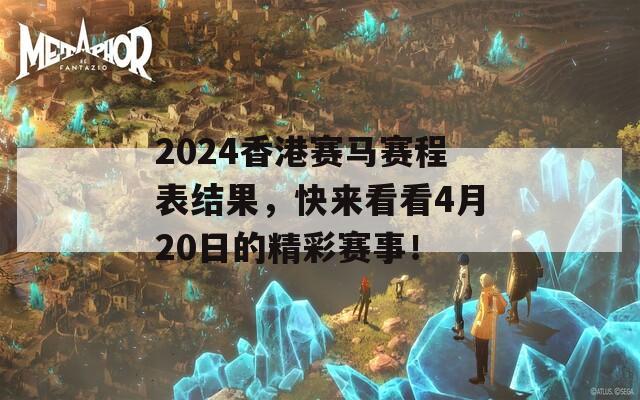 2024香港赛马赛程表结果，快来看看4月20日的精彩赛事！