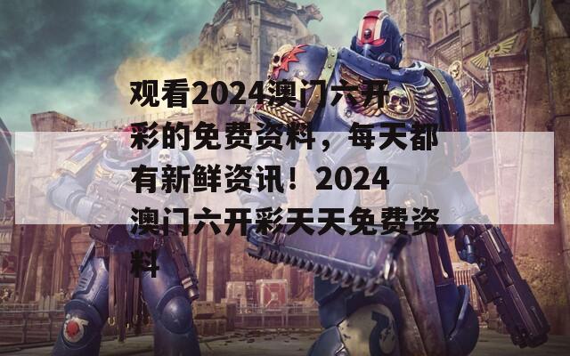 观看2024澳门六开彩的免费资料，每天都有新鲜资讯！2024澳门六开彩天天免费资料