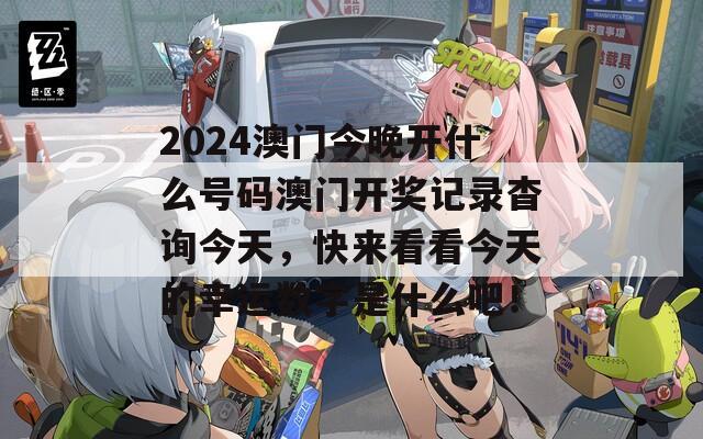 2024澳门今晚开什么号码澳门开奖记录杳询今天，快来看看今天的幸运数字是什么吧！