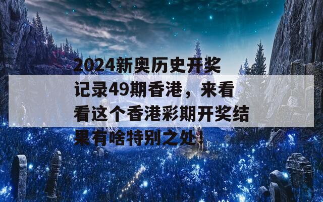 2024新奥历史开奖记录49期香港，来看看这个香港彩期开奖结果有啥特别之处！