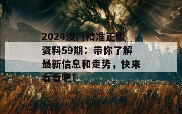 2024澳门精准正版资料59期：带你了解最新信息和走势，快来看看吧！