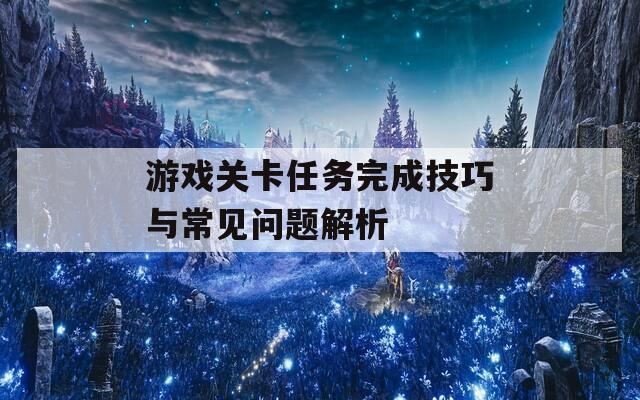 游戏关卡任务完成技巧与常见问题解析