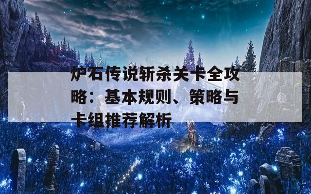 炉石传说斩杀关卡全攻略：基本规则、策略与卡组推荐解析