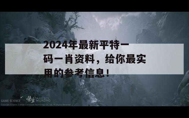 2024年最新平特一码一肖资料，给你最实用的参考信息！