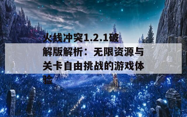 火线冲突1.2.1破解版解析：无限资源与关卡自由挑战的游戏体验