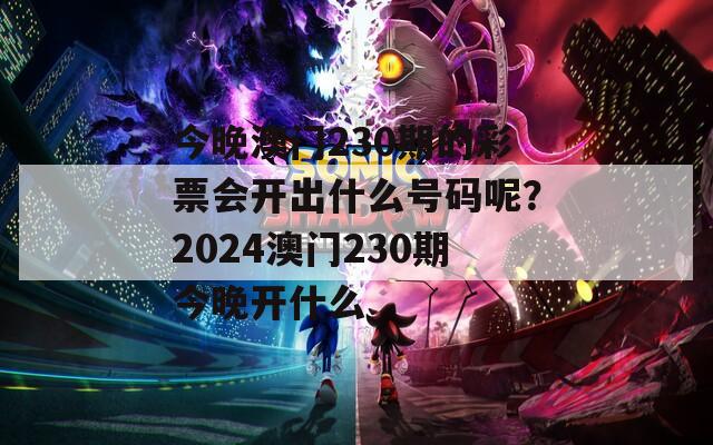 今晚澳门230期的彩票会开出什么号码呢？2024澳门230期今晚开什么