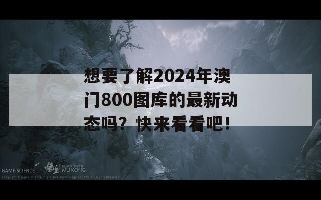 想要了解2024年澳门800图库的最新动态吗？快来看看吧！