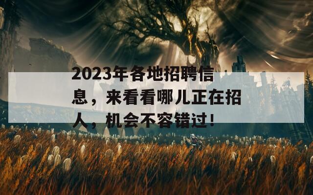 2023年各地招聘信息，来看看哪儿正在招人，机会不容错过！