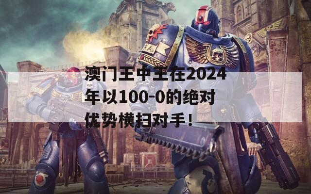 澳门王中王在2024年以100-0的绝对优势横扫对手！