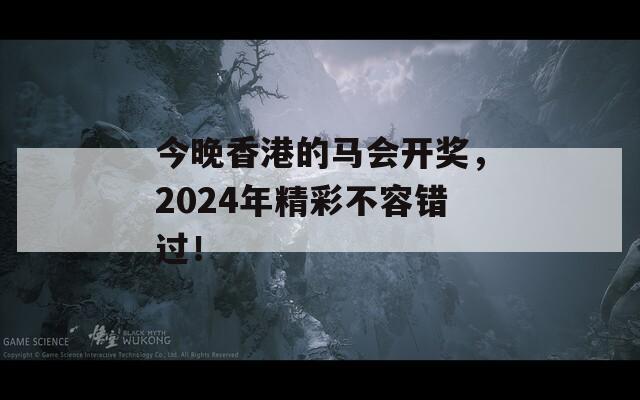 今晚香港的马会开奖，2024年精彩不容错过！