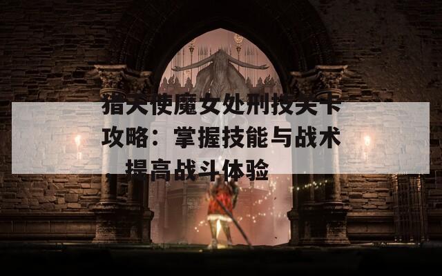 猎天使魔女处刑技关卡攻略：掌握技能与战术，提高战斗体验