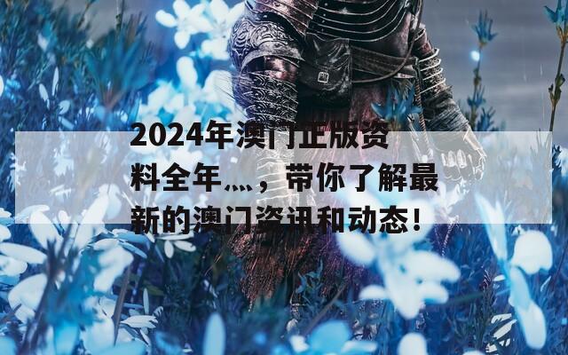 2024年澳门正版资料全年灬，带你了解最新的澳门资讯和动态！