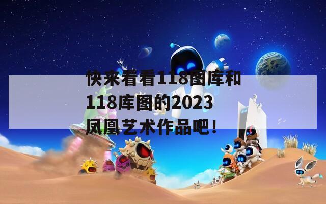 快来看看118图库和118库图的2023凤凰艺术作品吧！