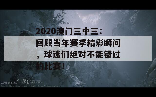 2020澳门三中三：回顾当年赛季精彩瞬间，球迷们绝对不能错过的比赛！