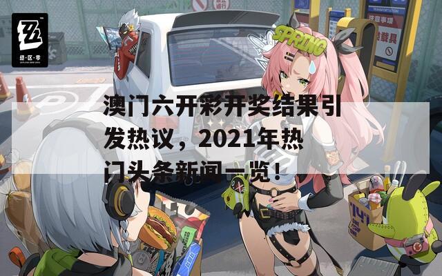 澳门六开彩开奖结果引发热议，2021年热门头条新闻一览！