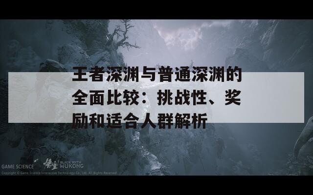 王者深渊与普通深渊的全面比较：挑战性、奖励和适合人群解析