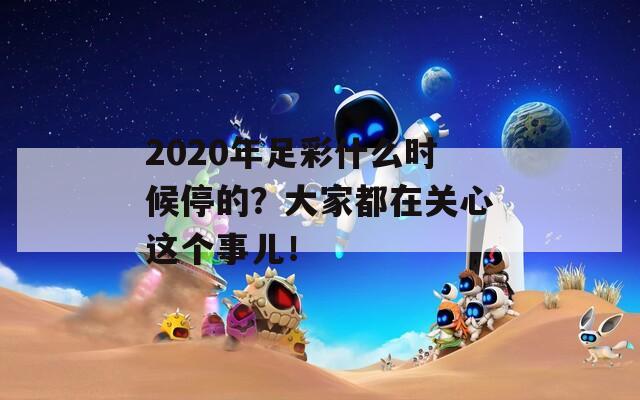 2020年足彩什么时候停的？大家都在关心这个事儿！