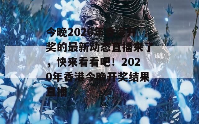 今晚2020年香港开奖的最新动态直播来了，快来看看吧！2020年香港今晚开奖结果直播