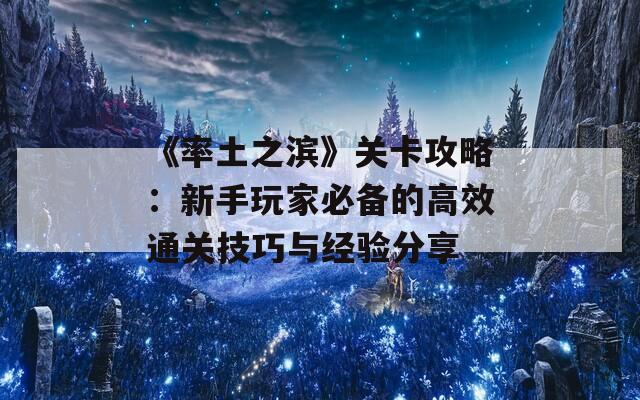 《率土之滨》关卡攻略：新手玩家必备的高效通关技巧与经验分享