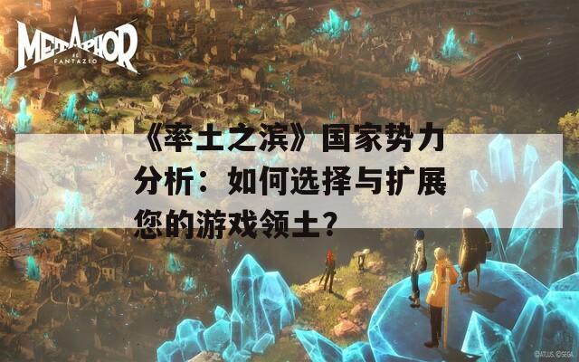 《率土之滨》国家势力分析：如何选择与扩展您的游戏领土？