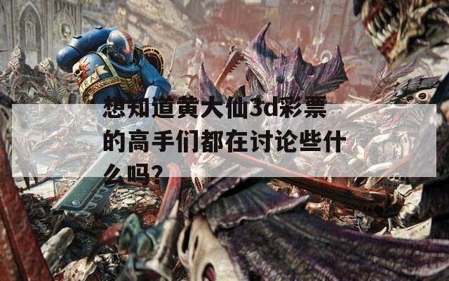 想知道黄大仙3d彩票的高手们都在讨论些什么吗？