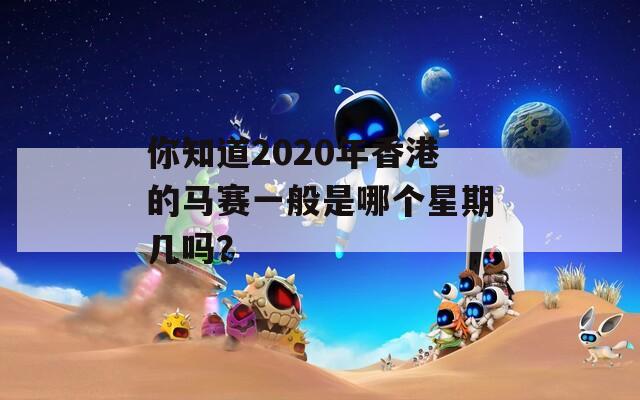 你知道2020年香港的马赛一般是哪个星期几吗？