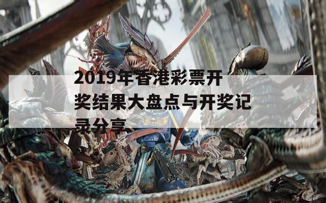 2019年香港彩票开奖结果大盘点与开奖记录分享