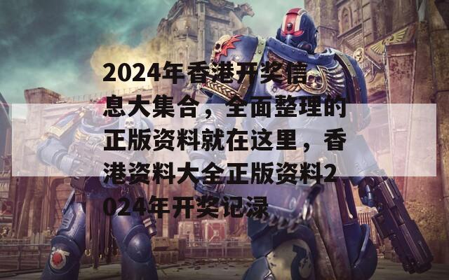 2024年香港开奖信息大集合，全面整理的正版资料就在这里，香港资料大全正版资料2024年开奖记渌