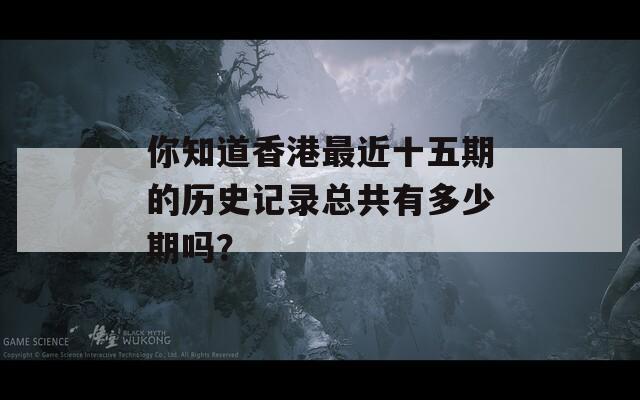 你知道香港最近十五期的历史记录总共有多少期吗？