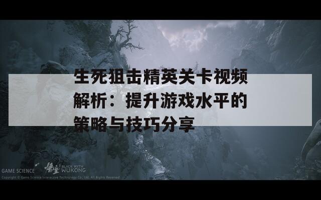 生死狙击精英关卡视频解析：提升游戏水平的策略与技巧分享