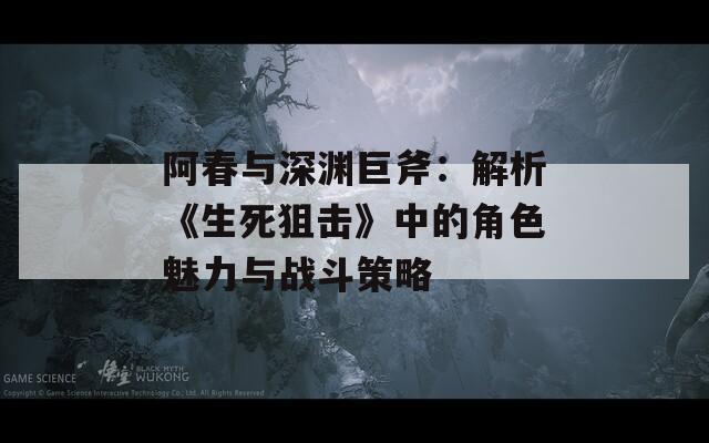 阿春与深渊巨斧：解析《生死狙击》中的角色魅力与战斗策略