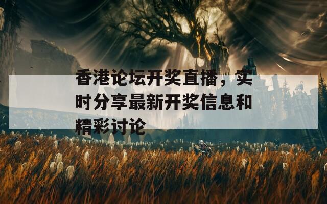 香港论坛开奖直播，实时分享最新开奖信息和精彩讨论