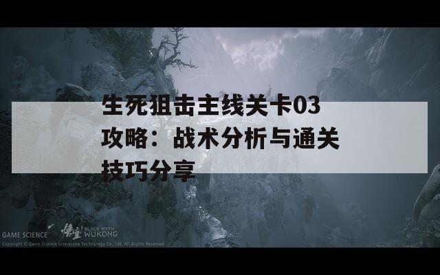 生死狙击主线关卡03攻略：战术分析与通关技巧分享