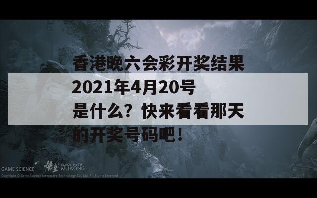 香港晚六会彩开奖结果2021年4月20号是什么？快来看看那天的开奖号码吧！