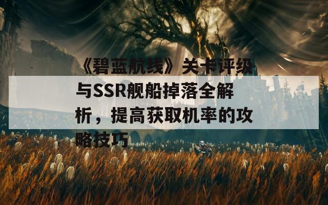 《碧蓝航线》关卡评级与SSR舰船掉落全解析，提高获取机率的攻略技巧