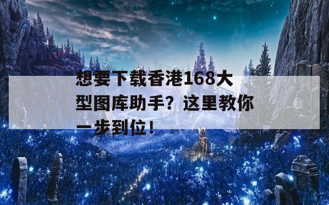 想要下载香港168大型图库助手？这里教你一步到位！