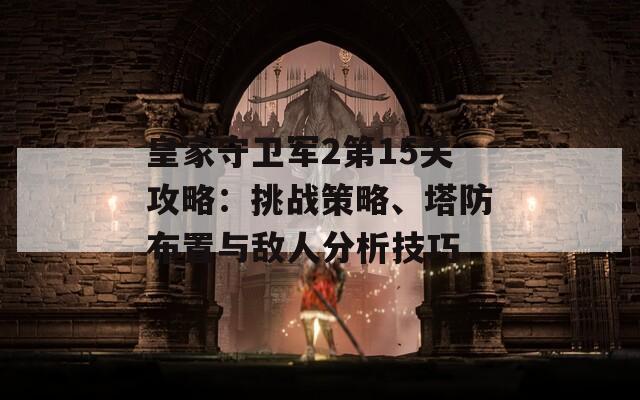 皇家守卫军2第15关攻略：挑战策略、塔防布置与敌人分析技巧