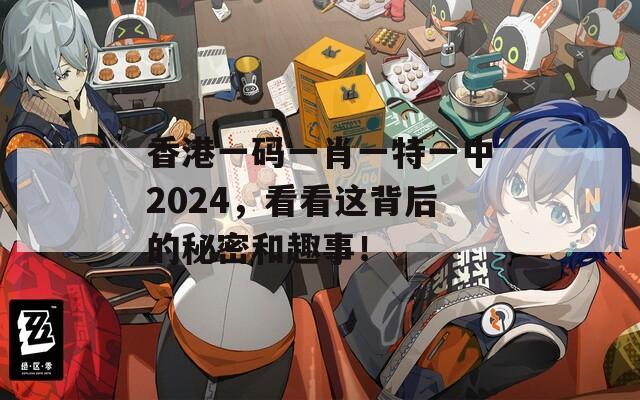 香港一码一肖一特一中2024，看看这背后的秘密和趣事！