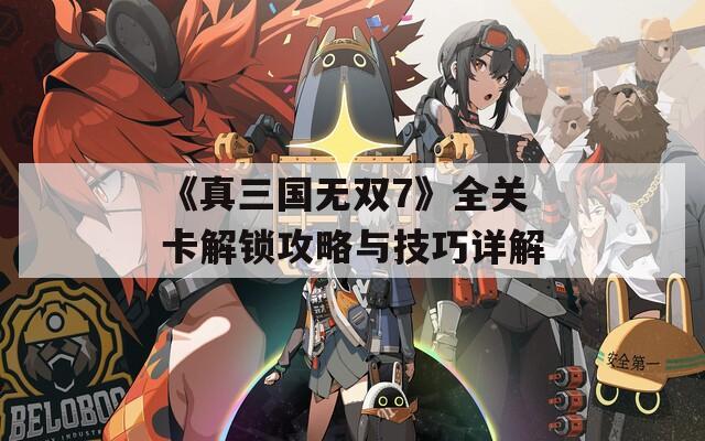 《真三国无双7》全关卡解锁攻略与技巧详解