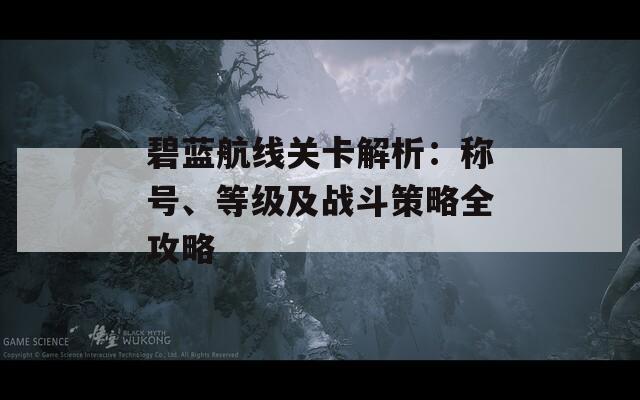 碧蓝航线关卡解析：称号、等级及战斗策略全攻略