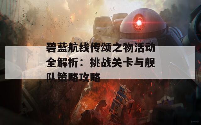 碧蓝航线传颂之物活动全解析：挑战关卡与舰队策略攻略