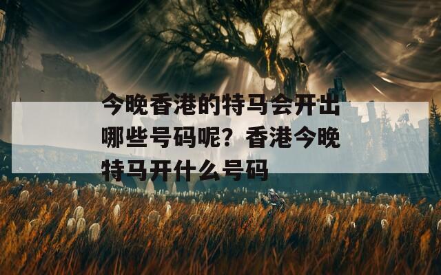 今晚香港的特马会开出哪些号码呢？香港今晚特马开什么号码