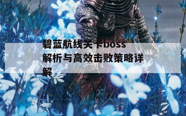 碧蓝航线关卡boss解析与高效击败策略详解