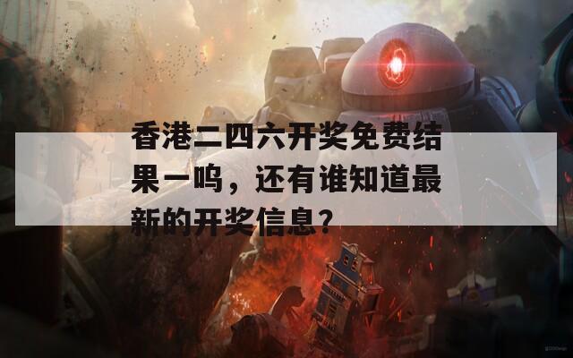 香港二四六开奖免费结果一呜，还有谁知道最新的开奖信息？